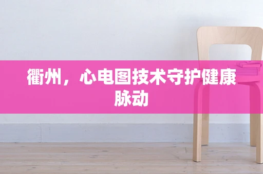 衢州，心电图技术守护健康脉动