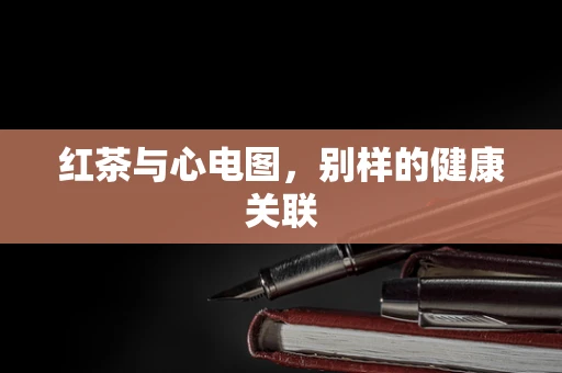 红茶与心电图，别样的健康关联