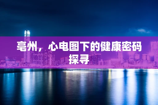 亳州，心电图下的健康密码探寻