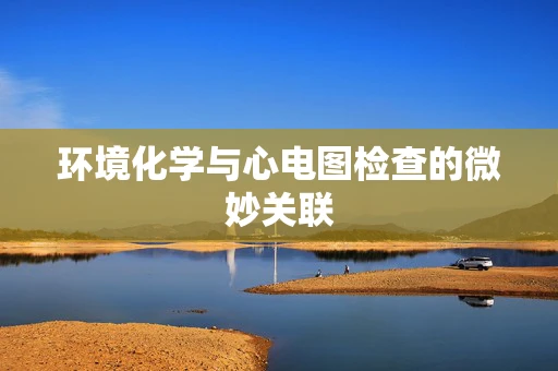 环境化学与心电图检查的微妙关联