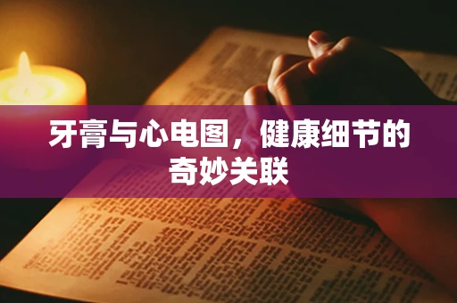 牙膏与心电图，健康细节的奇妙关联