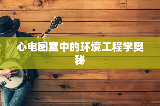 心电图室中的环境工程学奥秘