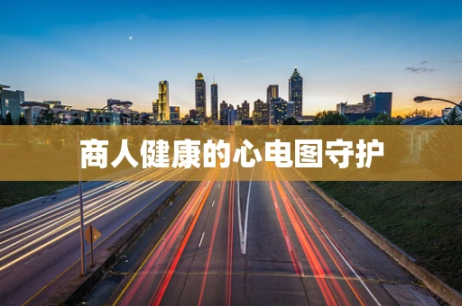 商人健康的心电图守护
