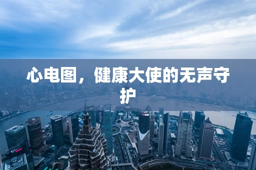 心电图，健康大使的无声守护