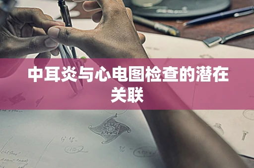 中耳炎与心电图检查的潜在关联