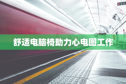 舒适电脑椅助力心电图工作