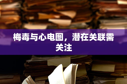 梅毒与心电图，潜在关联需关注