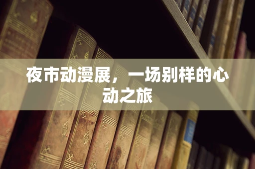 夜市动漫展，一场别样的心动之旅