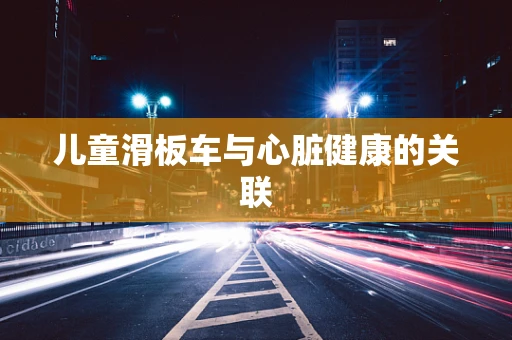 儿童滑板车与心脏健康的关联