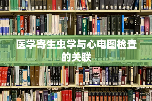医学寄生虫学与心电图检查的关联