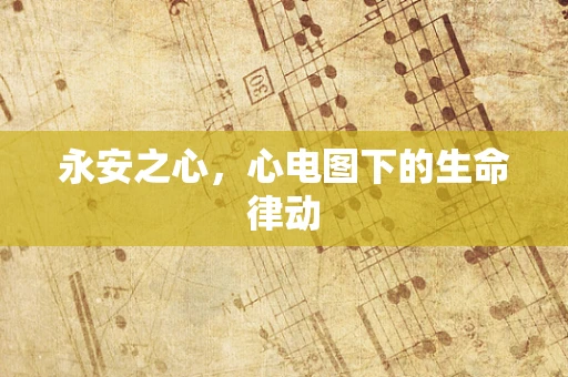 永安之心，心电图下的生命律动