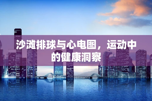 沙滩排球与心电图，运动中的健康洞察