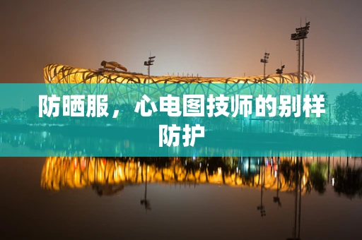 防晒服，心电图技师的别样防护