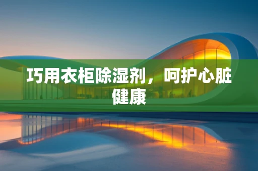 巧用衣柜除湿剂，呵护心脏健康