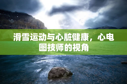 滑雪运动与心脏健康，心电图技师的视角