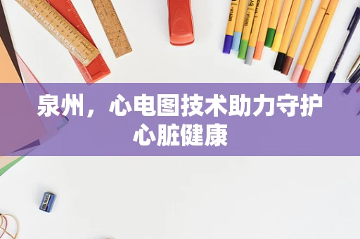 泉州，心电图技术助力守护心脏健康