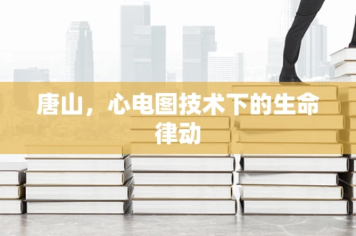 唐山，心电图技术下的生命律动