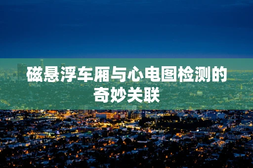 磁悬浮车厢与心电图检测的奇妙关联