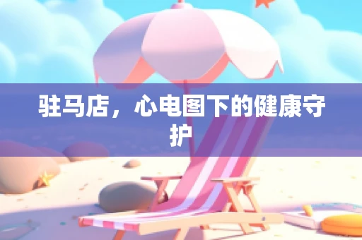 驻马店，心电图下的健康守护