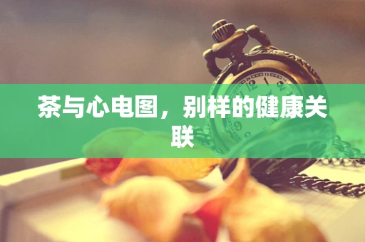 茶与心电图，别样的健康关联