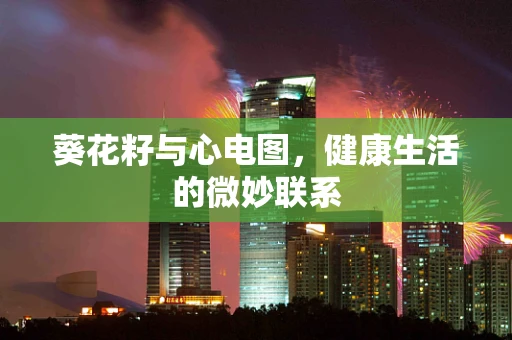 葵花籽与心电图，健康生活的微妙联系