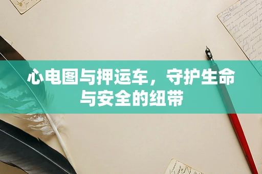 心电图与押运车，守护生命与安全的纽带