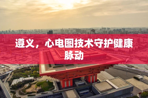 遵义，心电图技术守护健康脉动