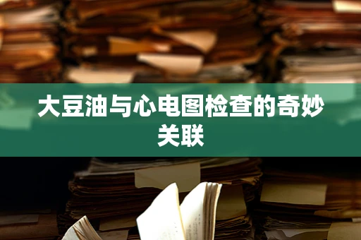 大豆油与心电图检查的奇妙关联