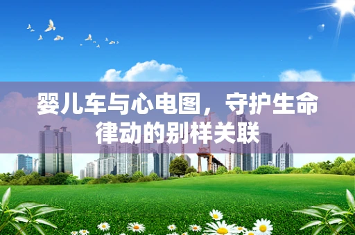 婴儿车与心电图，守护生命律动的别样关联