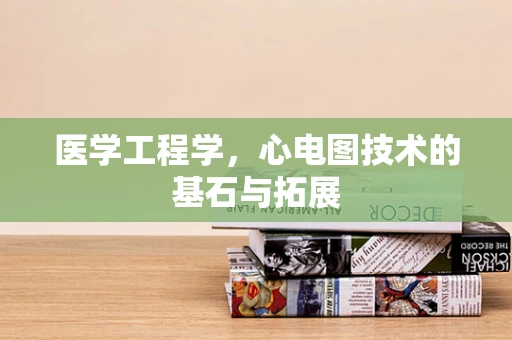 医学工程学，心电图技术的基石与拓展