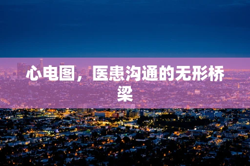 心电图，医患沟通的无形桥梁