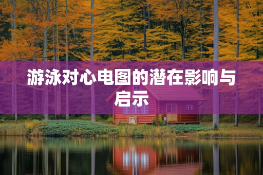 游泳对心电图的潜在影响与启示