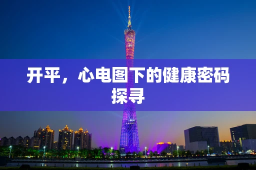 开平，心电图下的健康密码探寻
