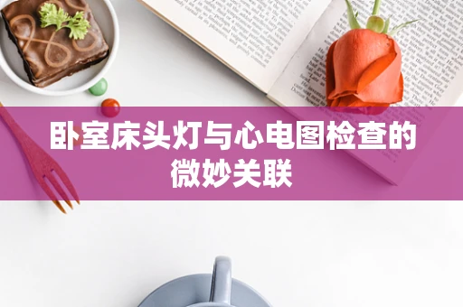 卧室床头灯与心电图检查的微妙关联