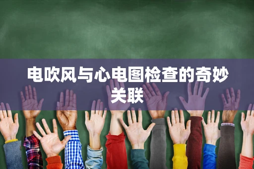 电吹风与心电图检查的奇妙关联