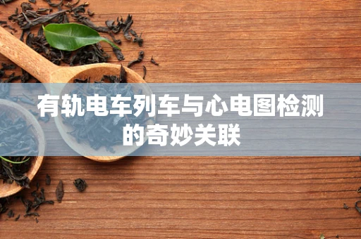 有轨电车列车与心电图检测的奇妙关联
