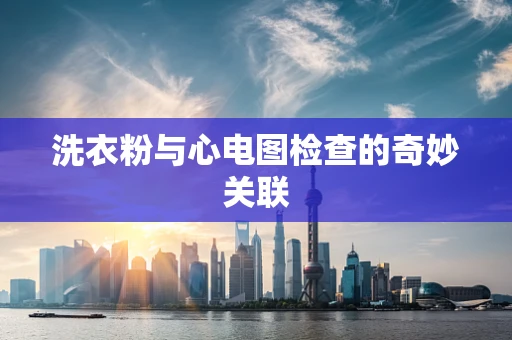 洗衣粉与心电图检查的奇妙关联