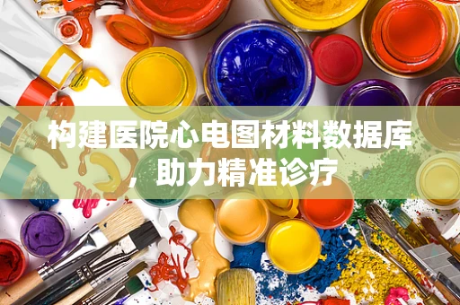 构建医院心电图材料数据库，助力精准诊疗