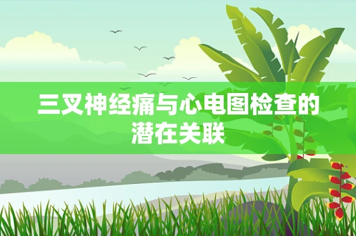 三叉神经痛与心电图检查的潜在关联