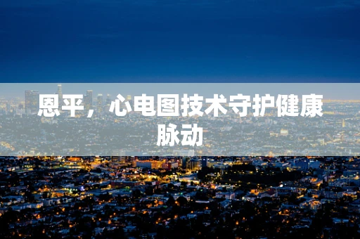 恩平，心电图技术守护健康脉动