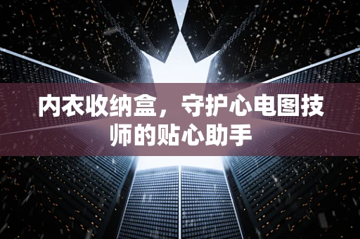 内衣收纳盒，守护心电图技师的贴心助手