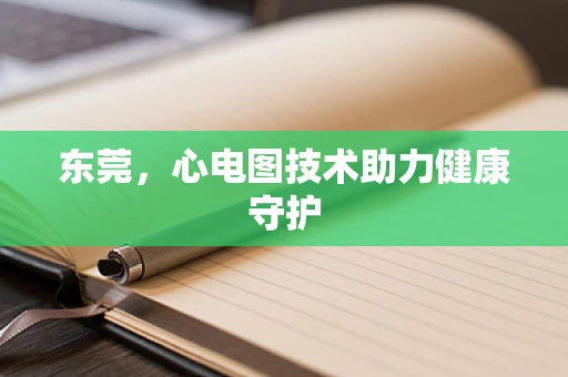 东莞，心电图技术助力健康守护