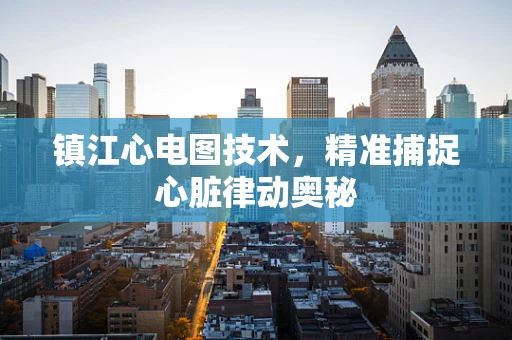 镇江心电图技术，精准捕捉心脏律动奥秘