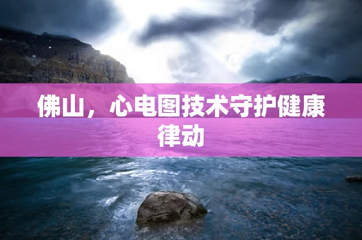 佛山，心电图技术守护健康律动