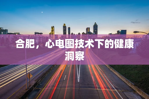 合肥，心电图技术下的健康洞察