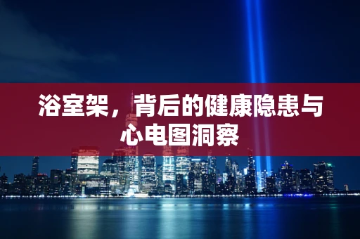 浴室架，背后的健康隐患与心电图洞察