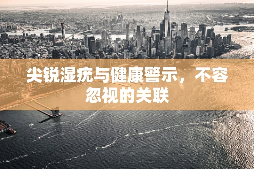 尖锐湿疣与健康警示，不容忽视的关联