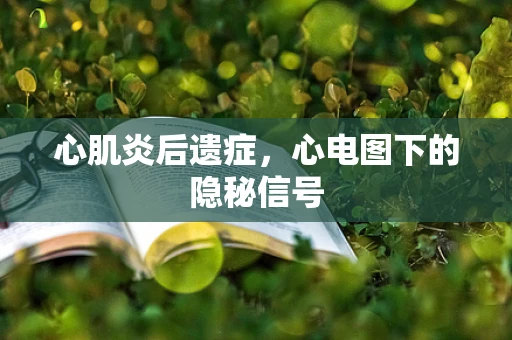 心肌炎后遗症，心电图下的隐秘信号