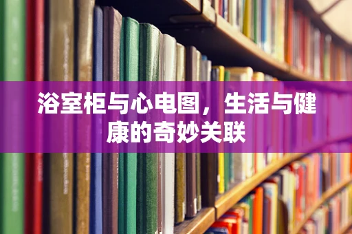 浴室柜与心电图，生活与健康的奇妙关联
