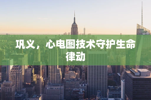 巩义，心电图技术守护生命律动